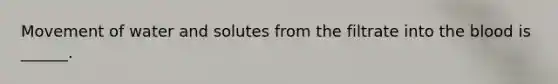 Movement of water and solutes from the filtrate into the blood is ______.