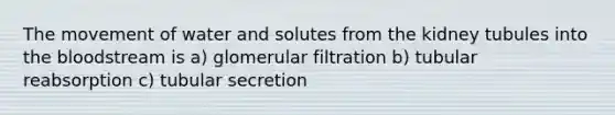 The movement of water and solutes from the kidney tubules into <a href='https://www.questionai.com/knowledge/k7oXMfj7lk-the-blood' class='anchor-knowledge'>the blood</a>stream is a) glomerular filtration b) tubular reabsorption c) tubular secretion