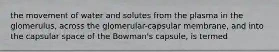 the movement of water and solutes from the plasma in the glomerulus, across the glomerular-capsular membrane, and into the capsular space of the Bowman's capsule, is termed