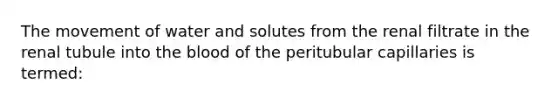 The movement of water and solutes from the renal filtrate in the renal tubule into <a href='https://www.questionai.com/knowledge/k7oXMfj7lk-the-blood' class='anchor-knowledge'>the blood</a> of the peritubular capillaries is termed: