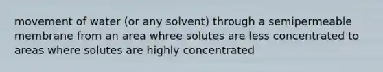 movement of water (or any solvent) through a semipermeable membrane from an area whree solutes are less concentrated to areas where solutes are highly concentrated