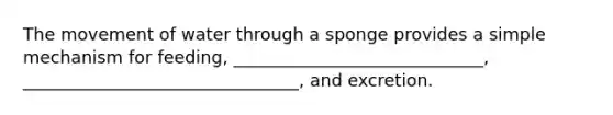 The movement of water through a sponge provides a simple mechanism for feeding, _____________________________, ________________________________, and excretion.