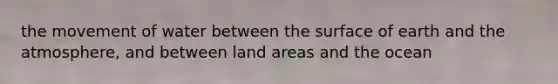 the movement of water between the surface of earth and the atmosphere, and between land areas and the ocean