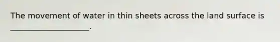 The movement of water in thin sheets across the land surface is ____________________.