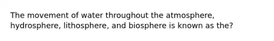 The movement of water throughout the atmosphere, hydrosphere, lithosphere, and biosphere is known as the?