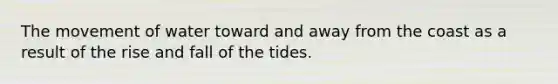 The movement of water toward and away from the coast as a result of the rise and fall of the tides.