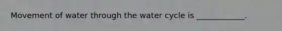 Movement of water through the water cycle is ____________.