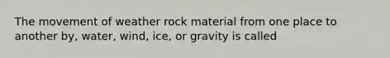 The movement of weather rock material from one place to another by, water, wind, ice, or gravity is called