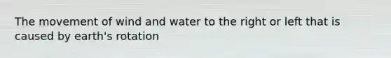 The movement of wind and water to the right or left that is caused by earth's rotation