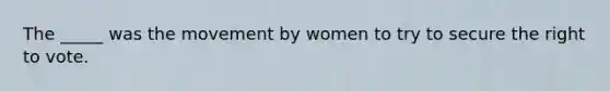 The _____ was the movement by women to try to secure the right to vote.