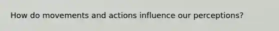 How do movements and actions influence our perceptions?