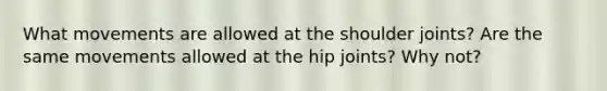 What movements are allowed at the shoulder joints? Are the same movements allowed at the hip joints? Why not?