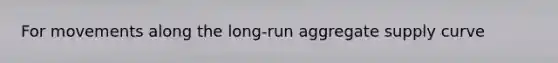 For movements along the long-run aggregate supply curve