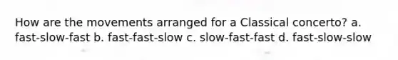 How are the movements arranged for a Classical concerto? a. fast-slow-fast b. fast-fast-slow c. slow-fast-fast d. fast-slow-slow