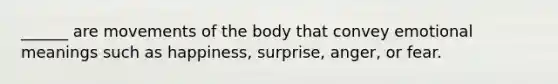 ______ are movements of the body that convey emotional meanings such as happiness, surprise, anger, or fear.