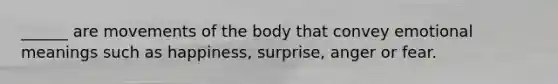 ______ are movements of the body that convey emotional meanings such as happiness, surprise, anger or fear.