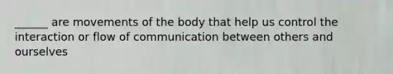 ______ are movements of the body that help us control the interaction or flow of communication between others and ourselves