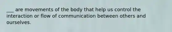 ___ are movements of the body that help us control the interaction or flow of communication between others and ourselves.