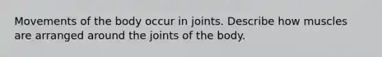 Movements of the body occur in joints. Describe how muscles are arranged around the joints of the body.