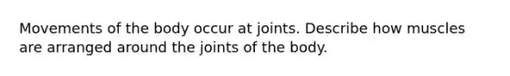 Movements of the body occur at joints. Describe how muscles are arranged around the joints of the body.