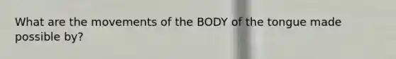 What are the movements of the BODY of the tongue made possible by?