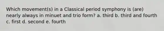 Which movement(s) in a Classical period symphony is (are) nearly always in minuet and trio form? a. third b. third and fourth c. first d. second e. fourth