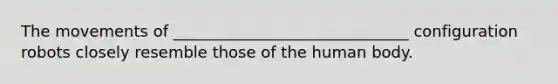 The movements of ______________________________ configuration robots closely resemble those of the human body.