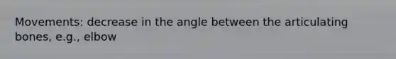 Movements: decrease in the angle between the articulating bones, e.g., elbow