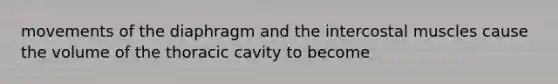 movements of the diaphragm and the intercostal muscles cause the volume of the thoracic cavity to become