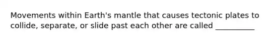 Movements within Earth's mantle that causes tectonic plates to collide, separate, or slide past each other are called __________