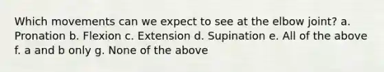 Which movements can we expect to see at the elbow joint? a. Pronation b. Flexion c. Extension d. Supination e. All of the above f. a and b only g. None of the above