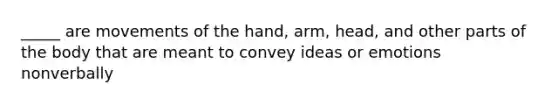 _____ are movements of the hand, arm, head, and other parts of the body that are meant to convey ideas or emotions nonverbally