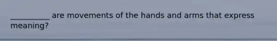 __________ are movements of the hands and arms that express meaning?