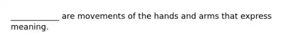 ____________ are movements of the hands and arms that express meaning.