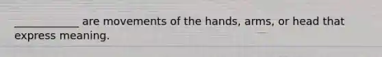 ____________ are movements of the hands, arms, or head that express meaning.