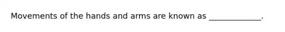 Movements of the hands and arms are known as _____________.