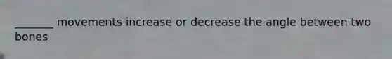 _______ movements increase or decrease the angle between two bones