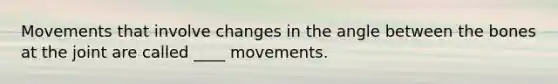 Movements that involve changes in the angle between the bones at the joint are called ____ movements.