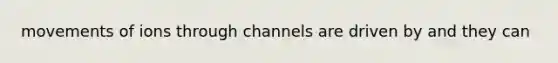 movements of ions through channels are driven by and they can