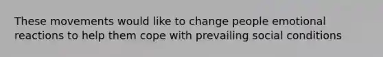 These movements would like to change people emotional reactions to help them cope with prevailing social conditions