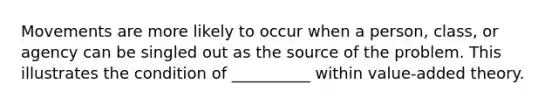 Movements are more likely to occur when a person, class, or agency can be singled out as the source of the problem. This illustrates the condition of __________ within value-added theory.