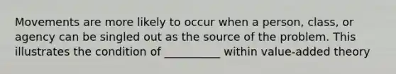 Movements are more likely to occur when a person, class, or agency can be singled out as the source of the problem. This illustrates the condition of __________ within value-added theory