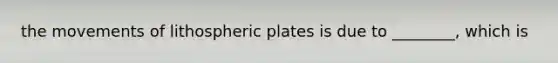 the movements of lithospheric plates is due to ________, which is