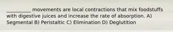 __________ movements are local contractions that mix foodstuffs with digestive juices and increase the rate of absorption. A) Segmental B) Peristaltic C) Elimination D) Deglutition