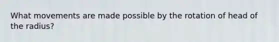 What movements are made possible by the rotation of head of the radius?