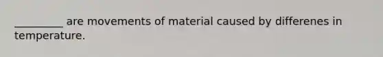 _________ are movements of material caused by differenes in temperature.