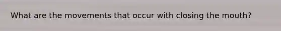 What are the movements that occur with closing the mouth?