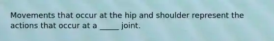 Movements that occur at the hip and shoulder represent the actions that occur at a _____ joint.