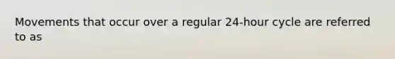 Movements that occur over a regular 24-hour cycle are referred to as
