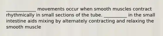 _____________ movements occur when smooth muscles contract rhythmically in small sections of the tube. __________ in the small intestine aids mixing by alternately contracting and relaxing the smooth muscle